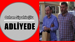 Orhan Sipahioğlu adliyede!