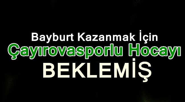 Çayırovasporlu Hoca gitti Bayburt kazandı