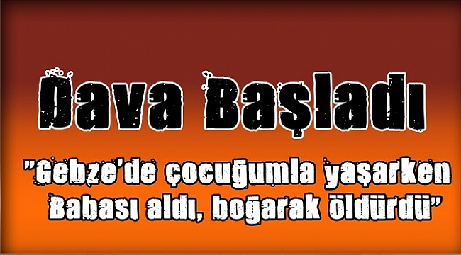 Çocuğunu Boğarak öldüren babanın davası başladı