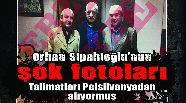 Orhan Sipaoğlu FETÖ elebaşı ile görüşmüş
