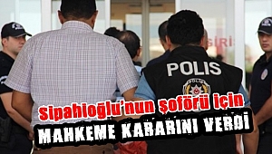 Sipahioğlu'nun şoförü için mahkeme kararını verdi.