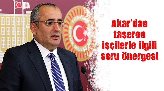 Akar’dan taşeron işçilerle ilgili soru önergesi