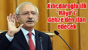 Kılıçdaroğlu ilk “Hayır’ı” Gebze’den ilan edecek