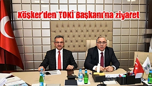 Köşker’den TOKİ Başkanı’nı ziyaret