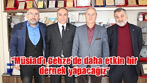 “Müsiad’ı Gebze’de daha etkin bir dernek yapacağız”