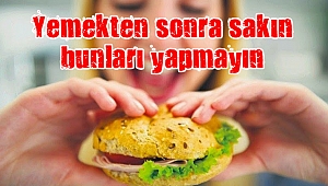 Yemekten sonra sakın bunları yapmayın