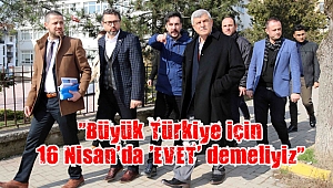 “Büyük Türkiye için 16 Nisan’da ‘EVET’ demeliyiz”