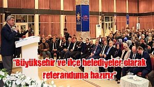 “Büyükşehir ve ilçe belediyeler olarak referanduma hazırız”