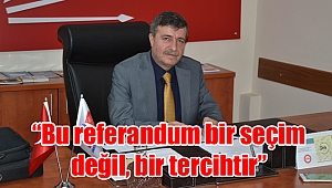 “Bu referandum bir seçim değil, bir tercihtir”