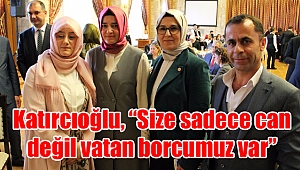 Katırcıoğlu, “Size sadece can değil vatan borcumuz var”