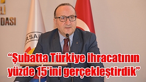 “Şubatta Türkiye ihracatının yüzde 15’ini gerçekleştirdik”