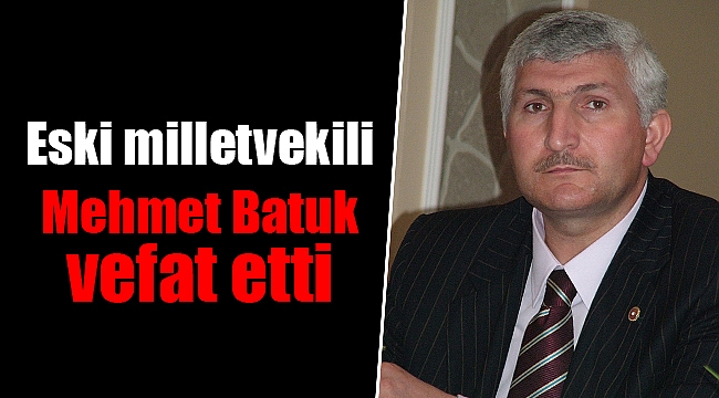 Eski milletvekili Mehmet Batuk vefat etti