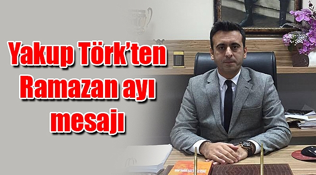 Yakup Törk’ten Ramazan ayı mesajı