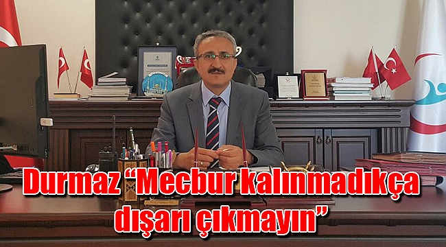 Durmaz “Mecbur kalınmadıkça dışarı çıkmayın”