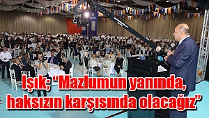 Işık; “Mazlumun yanında, haksızın karşısında olacağız”