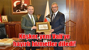 Köşker, yeni Vali’ye hayırlı hizmetler diledi!