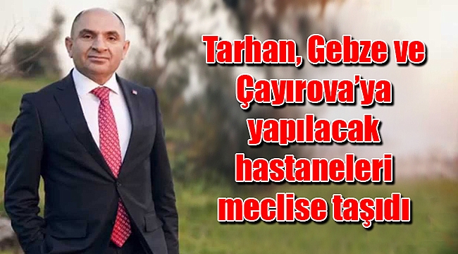 Tarhan, Gebze ve Çayırova’ya yapılacak hastaneleri meclise taşıdı