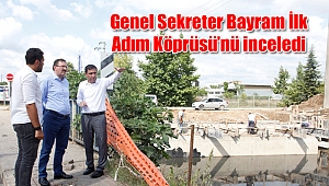 Genel Sekreter Bayram İlk Adım Köprüsü'nü inceledi