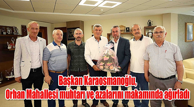 Başkan Karaosmanoğlu, Orhan Mahallesi muhtarı ve azalarını makamında ağırladı
