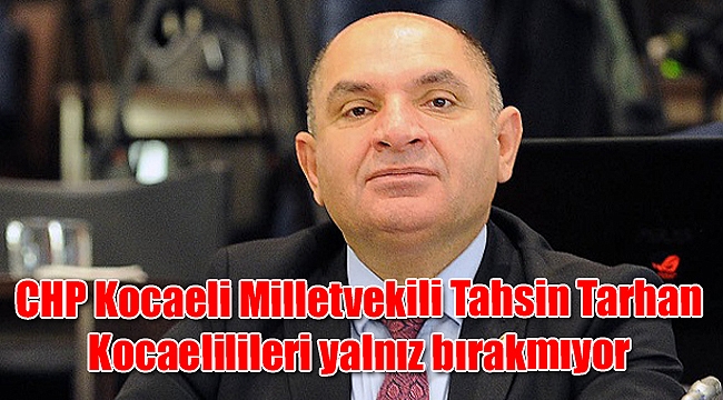 CHP Kocaeli Milletvekili Tahsin Tarhan Kocaelilileri yalnız bırakmıyor