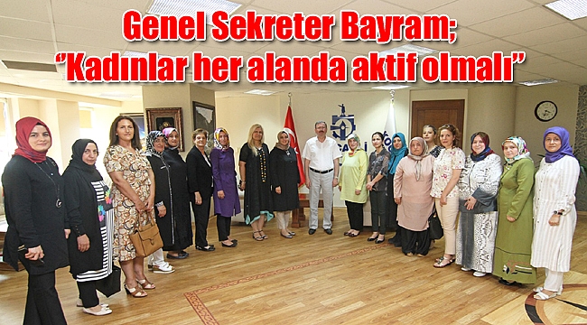 Genel Sekreter Bayram; ‘’Kadınlar her alanda aktif olmalı’’