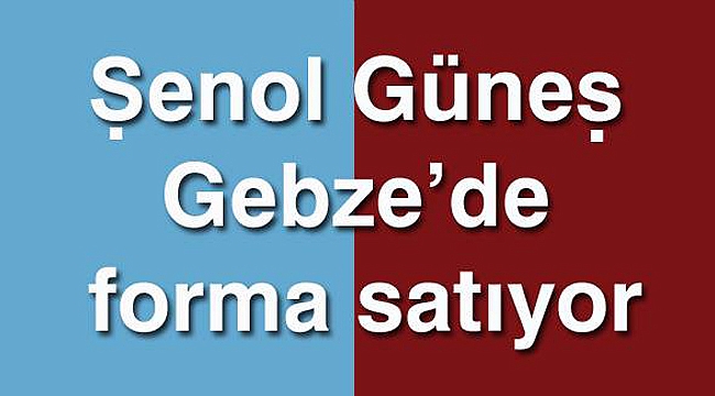Şenol Güneş Gebze'de forma satıyor
