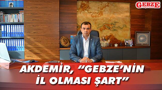 Akdemir, “Gebze’nin il olması şart”