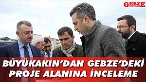 Büyükakın’dan Gebze'deki proje alanına inceleme