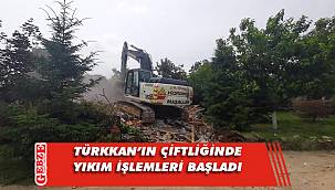 Türkkan'ın çiftliğinde yıkım işlemleri başladı