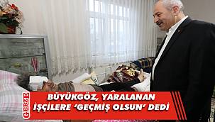 Büyükgöz, yaralanan işçileri ziyaret etti