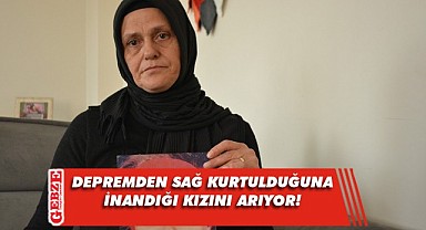 Acılı anne, depremde kaybolan kızını arıyor