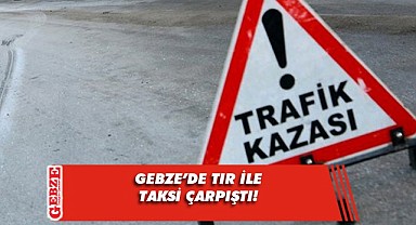 Gebze'de tırla çarpışan taksinin sürücüsü yaralandı!