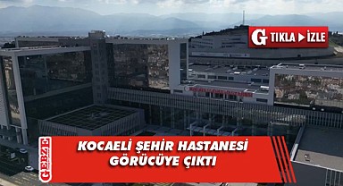 İşte Kocaeli Şehir Hastanesi'nden görüntüler